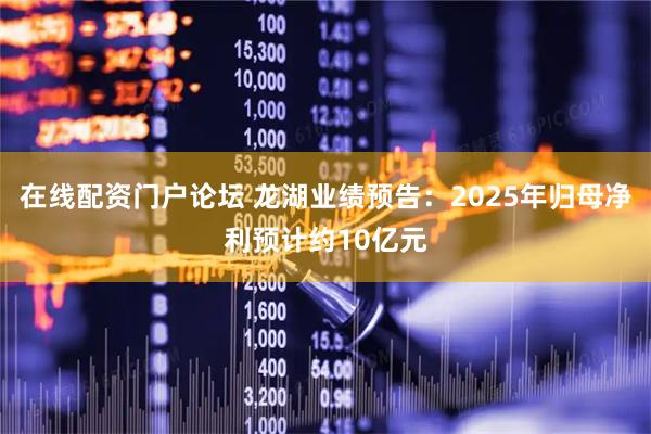 在线配资门户论坛 龙湖业绩预告：2025年归母净利预计约10亿元