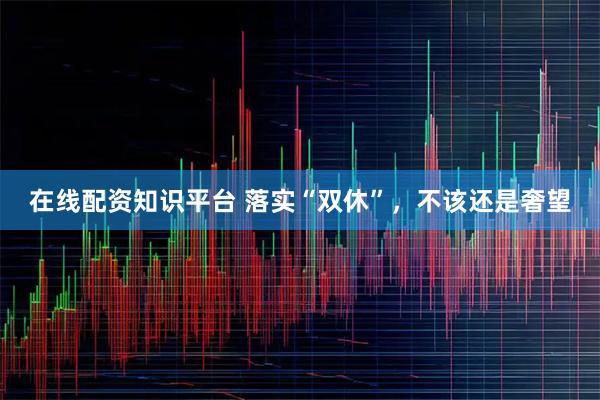 在线配资知识平台 落实“双休”，不该还是奢望