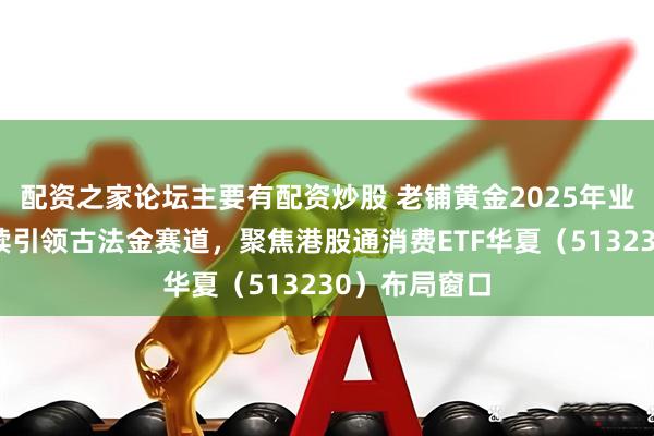 配资之家论坛主要有配资炒股 老铺黄金2025年业绩高增，持续引领古法金赛道，聚焦港股通消费ETF华夏（513230）布局窗口
