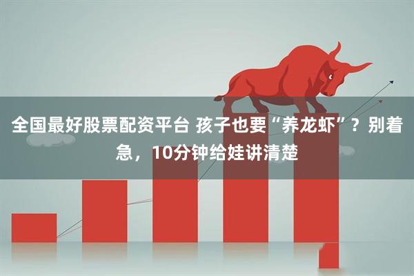 全国最好股票配资平台 孩子也要“养龙虾”？别着急，10分钟给娃讲清楚