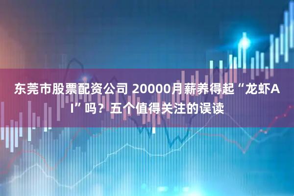 东莞市股票配资公司 20000月薪养得起“龙虾AI”吗？五个值得关注的误读