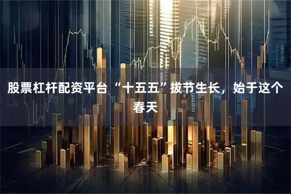 股票杠杆配资平台 “十五五”拔节生长，始于这个春天