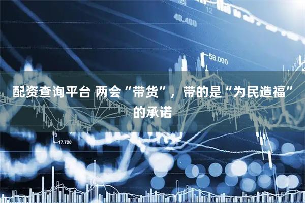 配资查询平台 两会“带货”，带的是“为民造福”的承诺