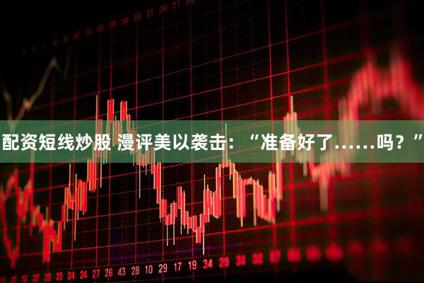 配资短线炒股 漫评美以袭击：“准备好了……吗？”