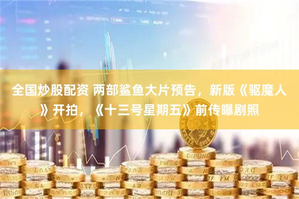全国炒股配资 两部鲨鱼大片预告，新版《驱魔人》开拍，《十三号星期五》前传曝剧照