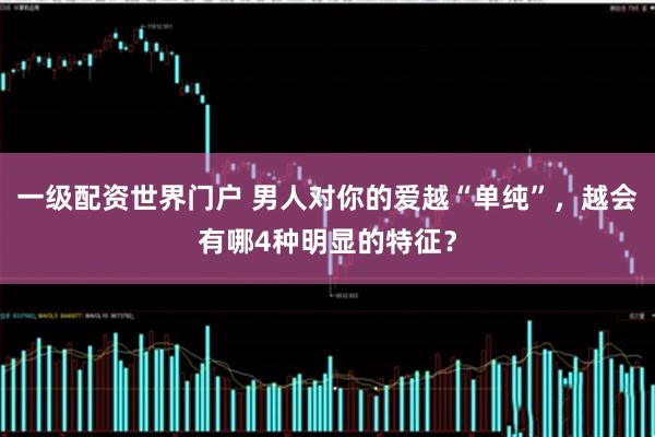 一级配资世界门户 男人对你的爱越“单纯”，越会有哪4种明显的特征？