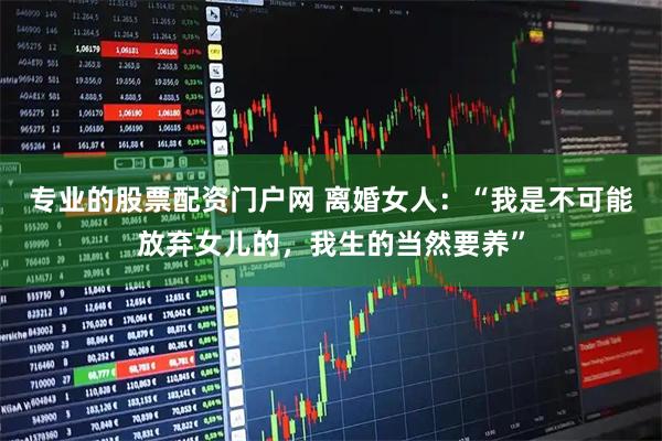 专业的股票配资门户网 离婚女人：“我是不可能放弃女儿的，我生的当然要养”