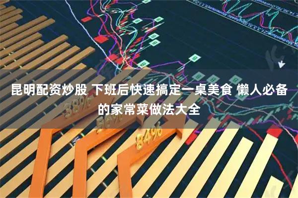 昆明配资炒股 下班后快速搞定一桌美食 懒人必备的家常菜做法大全