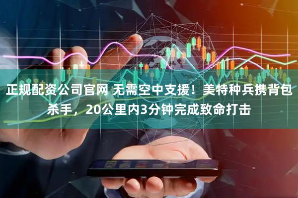 正规配资公司官网 无需空中支援！美特种兵携背包杀手，20公里内3分钟完成致命打击