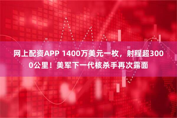 网上配资APP 1400万美元一枚，射程超3000公里！美军下一代核杀手再次露面