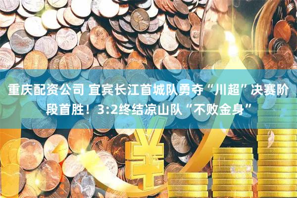 重庆配资公司 宜宾长江首城队勇夺“川超”决赛阶段首胜！3:2终结凉山队“不败金身”