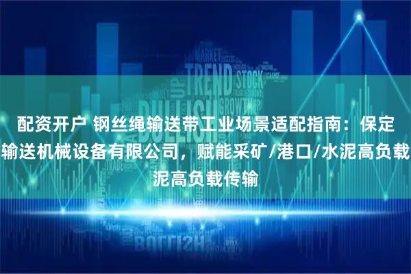 配资开户 钢丝绳输送带工业场景适配指南：保定若安输送机械设备有限公司，赋能采矿/港口/水泥高负载传输
