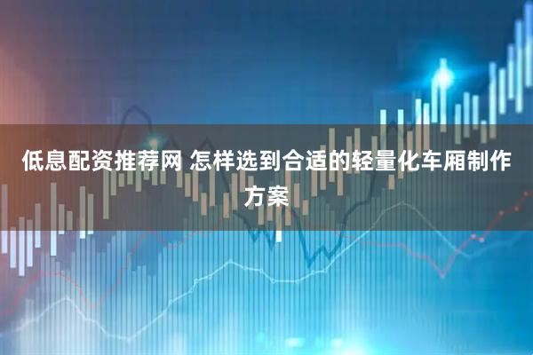 低息配资推荐网 怎样选到合适的轻量化车厢制作方案