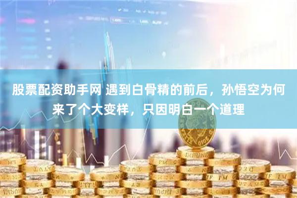股票配资助手网 遇到白骨精的前后，孙悟空为何来了个大变样，只因明白一个道理