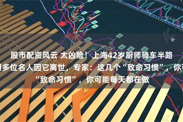 股市配资风云 太凶险！上海42岁厨师骑车半路突发心梗；近期多位名人因它离世，专家：这几个“致命习惯”，你可能每天都在做