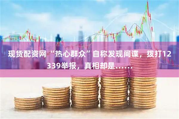 现货配资网 “热心群众”自称发现间谍，拨打12339举报，真相却是……