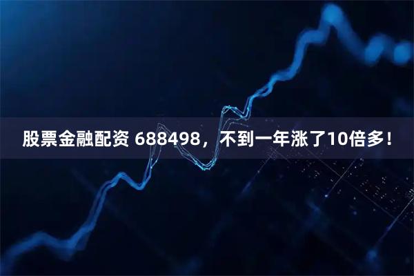 股票金融配资 688498，不到一年涨了10倍多！
