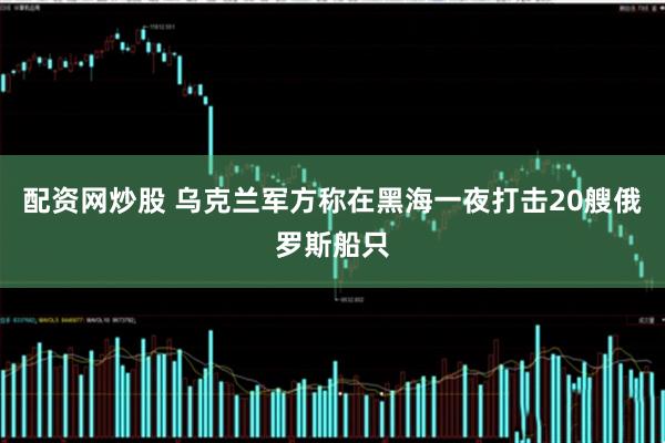 配资网炒股 乌克兰军方称在黑海一夜打击20艘俄罗斯船只