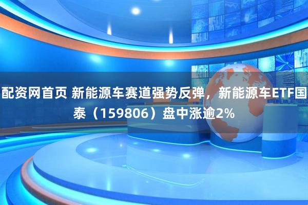 配资网首页 新能源车赛道强势反弹，新能源车ETF国泰（159806）盘中涨逾2%