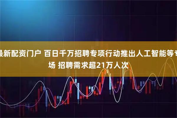 最新配资门户 百日千万招聘专项行动推出人工智能等专场 招聘需求超21万人次