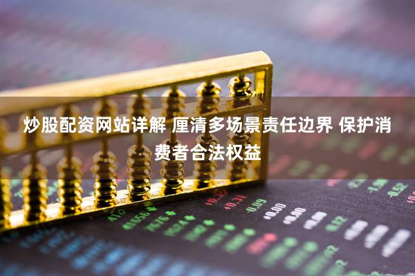 炒股配资网站详解 厘清多场景责任边界 保护消费者合法权益